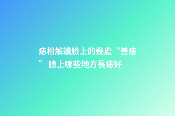 痣相解讀臉上的幾處“善痣” 臉上哪些地方長痣好